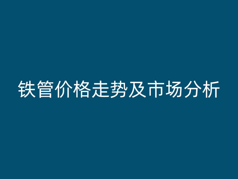 铁管价格走势及市场分析
