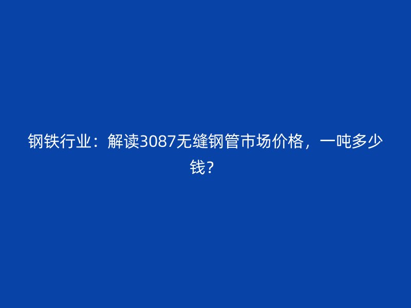 钢铁行业：解读3087无缝钢管市场价格，一吨多少钱？