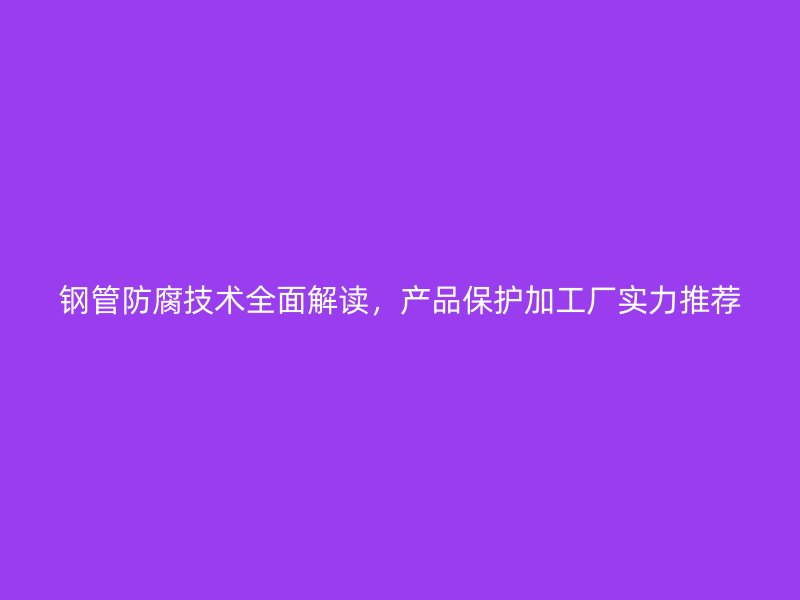 钢管防腐技术全面解读，产品保护加工厂实力推荐