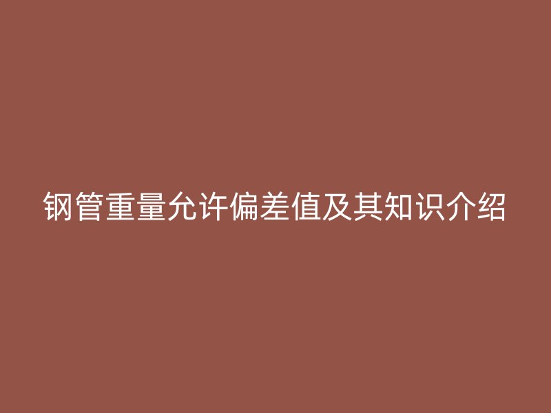钢管重量允许偏差值及其知识介绍