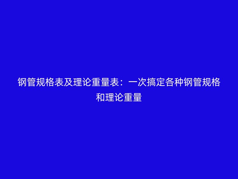 钢管规格表及理论重量表：一次搞定各种钢管规格和理论重量
