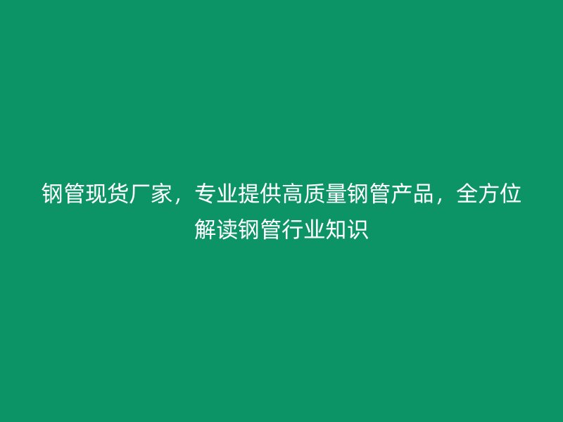 钢管现货厂家，专业提供高质量钢管产品，全方位解读钢管行业知识