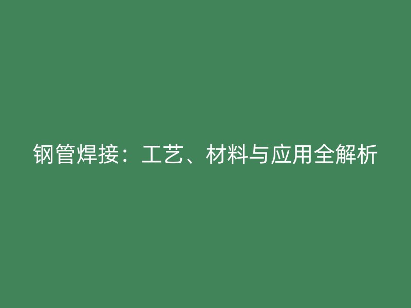 钢管焊接：工艺、材料与应用全解析