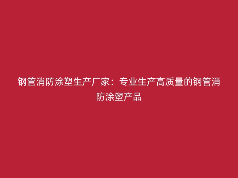 钢管消防涂塑生产厂家：专业生产高质量的钢管消防涂塑产品