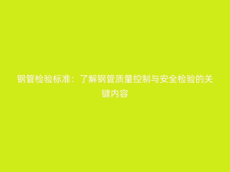 钢管检验标准：了解钢管质量控制与安全检验的关键内容