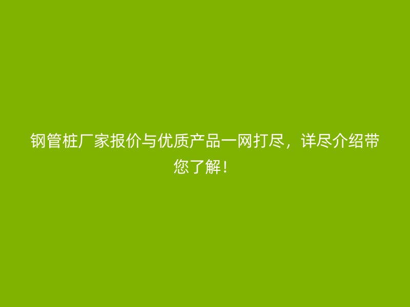 钢管桩厂家报价与优质产品一网打尽，详尽介绍带您了解！