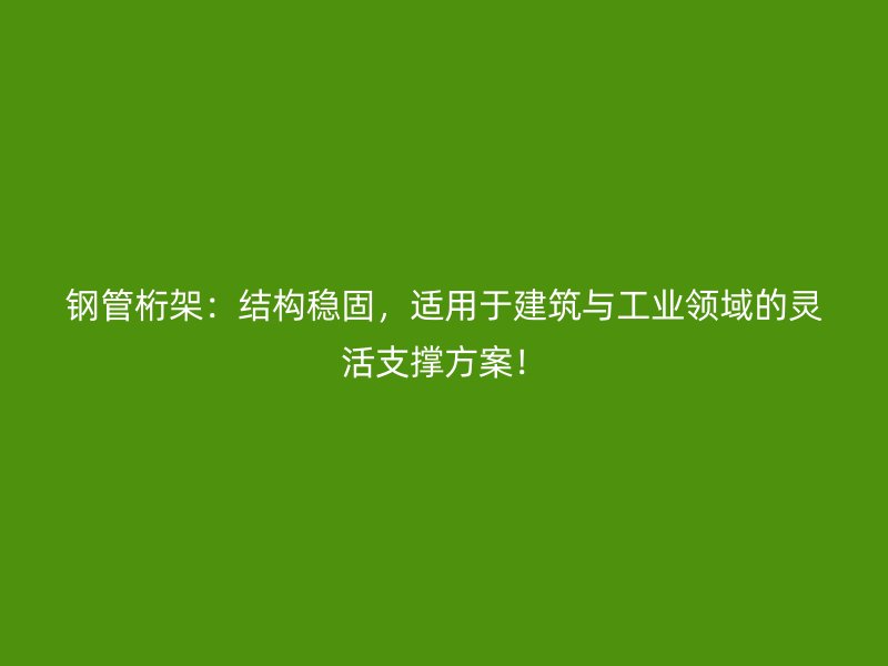 钢管桁架：结构稳固，适用于建筑与工业领域的灵活支撑方案！