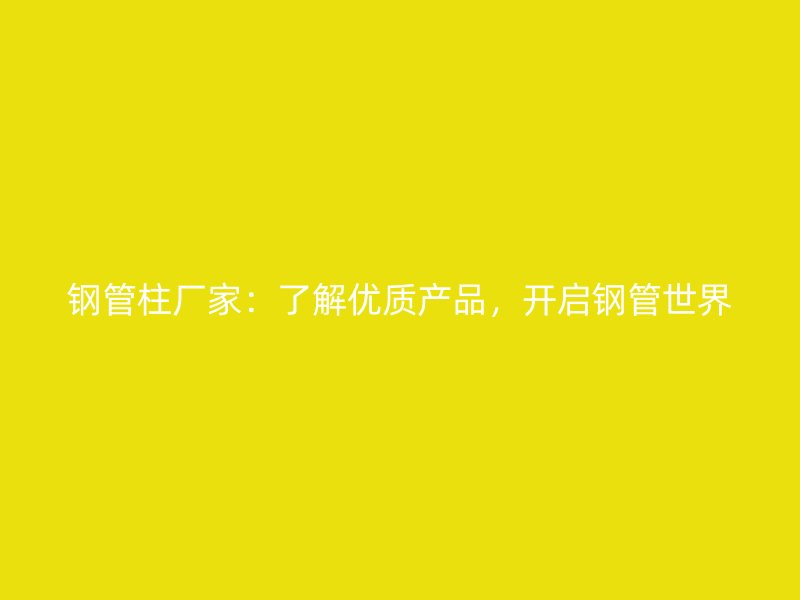 钢管柱厂家：了解优质产品，开启钢管世界