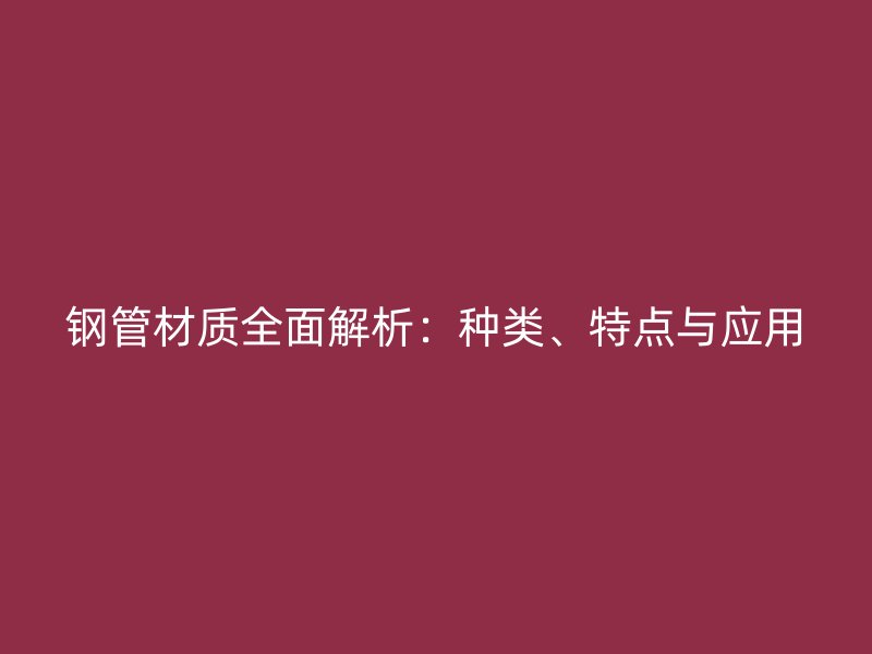 钢管材质全面解析：种类、特点与应用
