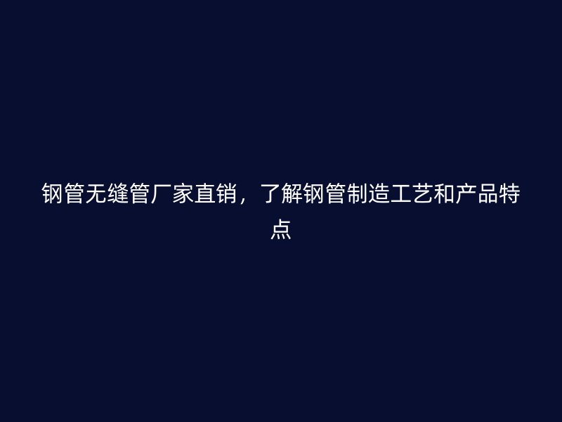 钢管无缝管厂家直销，了解钢管制造工艺和产品特点