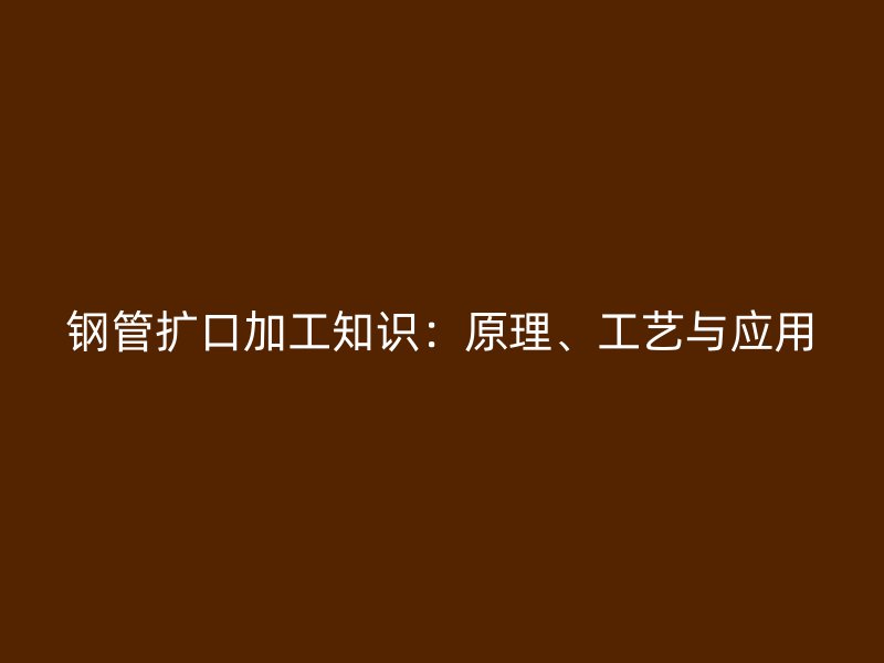 钢管扩口加工知识：原理、工艺与应用