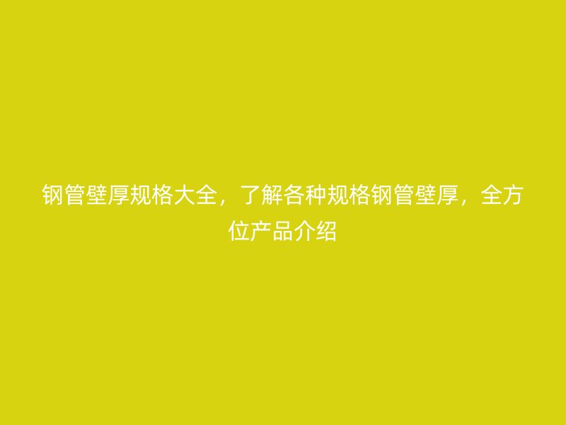 钢管壁厚规格大全，了解各种规格钢管壁厚，全方位产品介绍