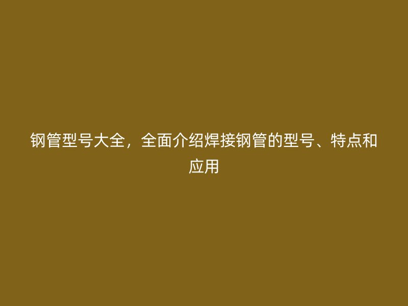 钢管型号大全，全面介绍焊接钢管的型号、特点和应用