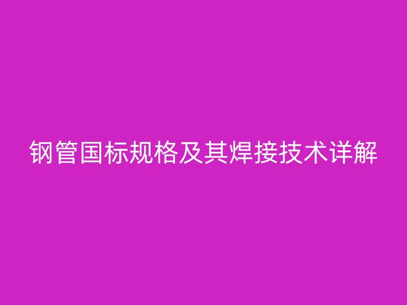 钢管国标规格及其焊接技术详解