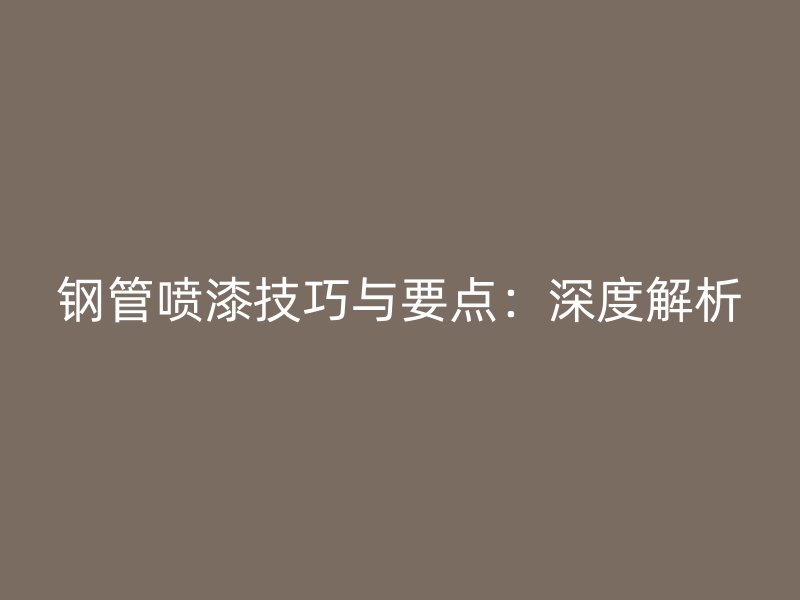 钢管喷漆技巧与要点：深度解析