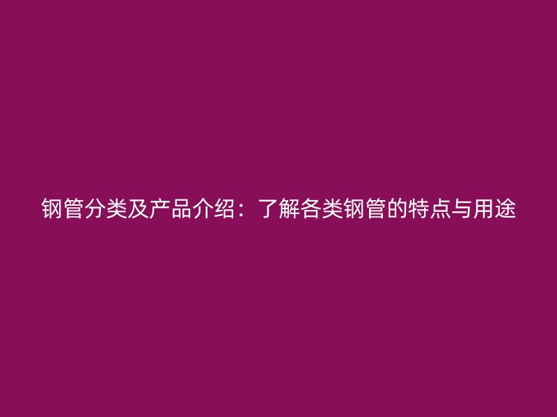 钢管分类及产品介绍：了解各类钢管的特点与用途