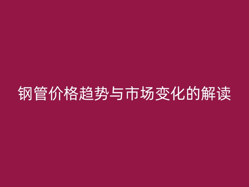 钢管价格趋势与市场变化的解读