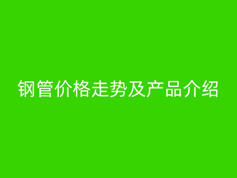 钢管价格走势及产品介绍