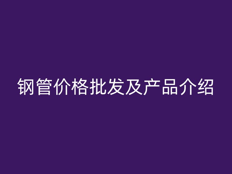 钢管价格批发及产品介绍