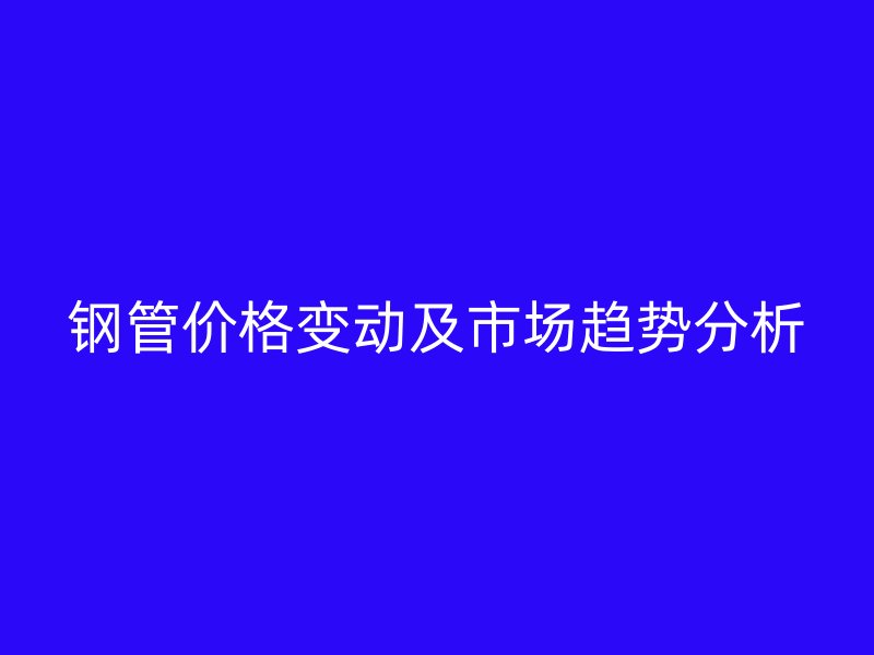 钢管价格变动及市场趋势分析
