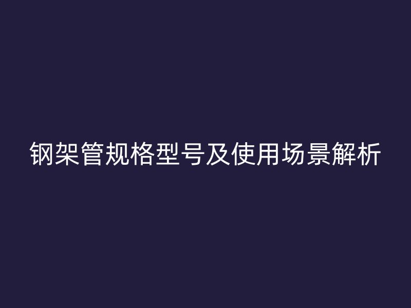钢架管规格型号及使用场景解析