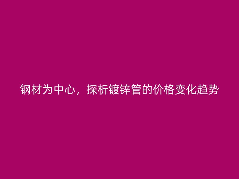 钢材为中心，探析镀锌管的价格变化趋势