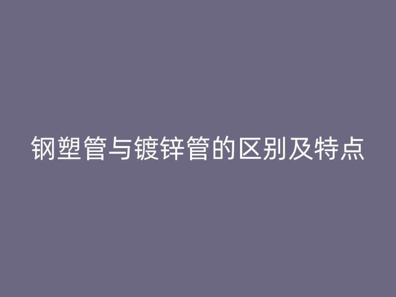 钢塑管与镀锌管的区别及特点