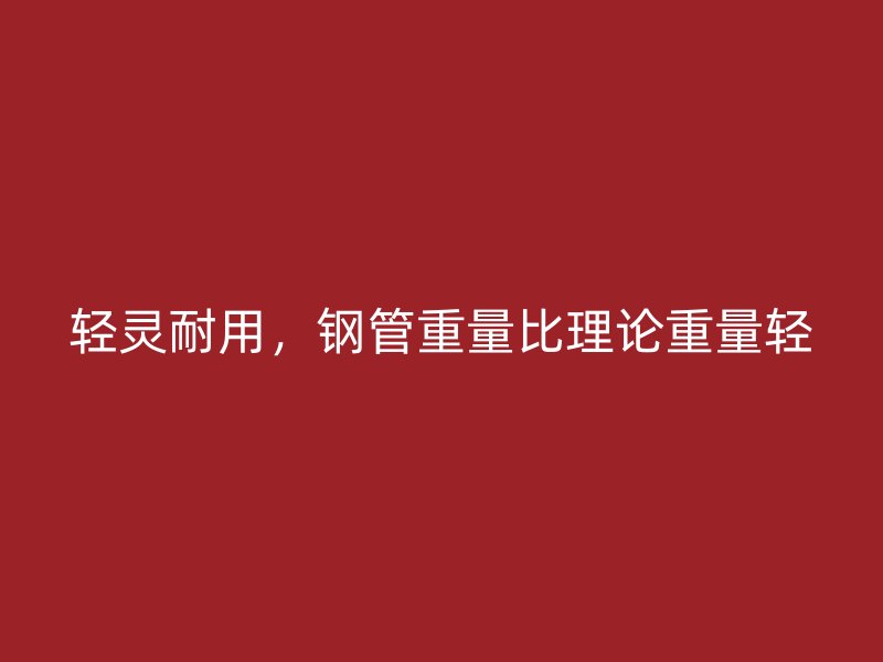 轻灵耐用，钢管重量比理论重量轻