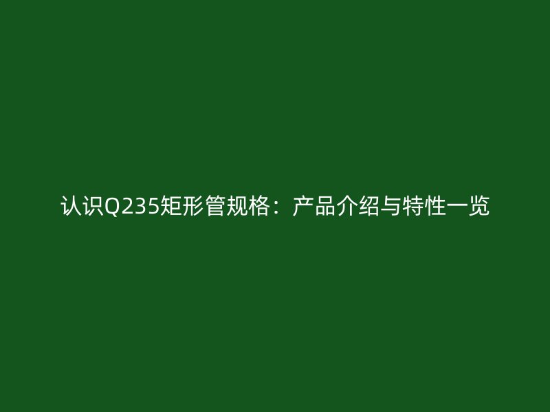 认识Q235矩形管规格：产品介绍与特性一览