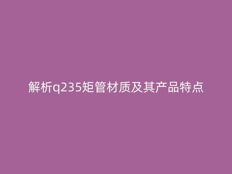 解析q235矩管材质及其产品特点