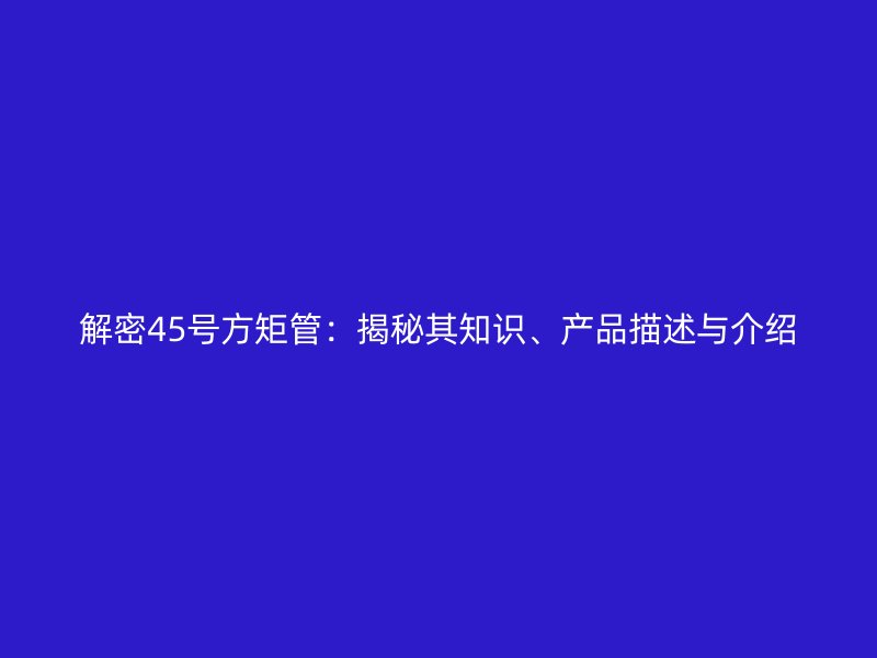 解密45号方矩管：揭秘其知识、产品描述与介绍