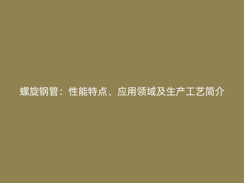 螺旋钢管：性能特点、应用领域及生产工艺简介