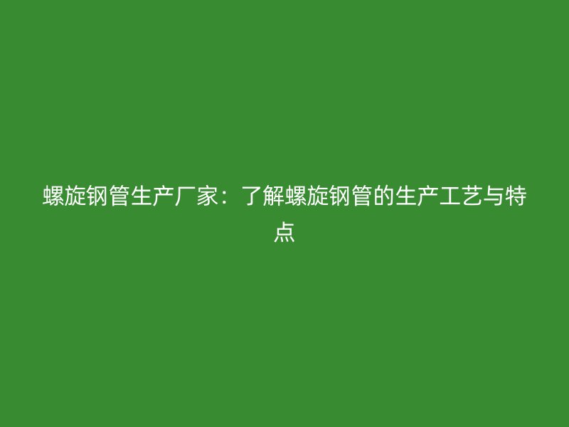 螺旋钢管生产厂家：了解螺旋钢管的生产工艺与特点
