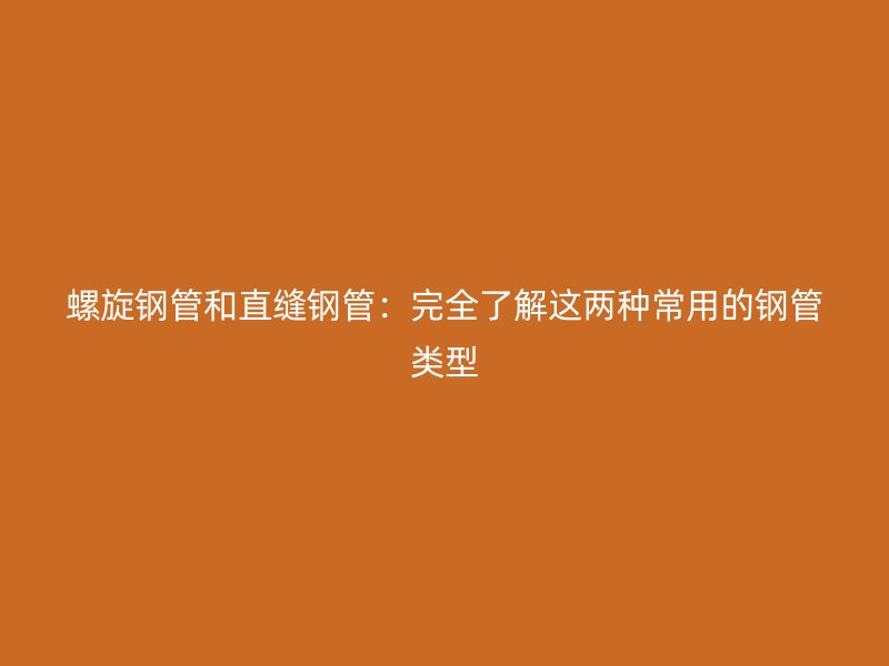 螺旋钢管和直缝钢管：完全了解这两种常用的钢管类型