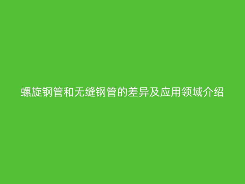 螺旋钢管和无缝钢管的差异及应用领域介绍