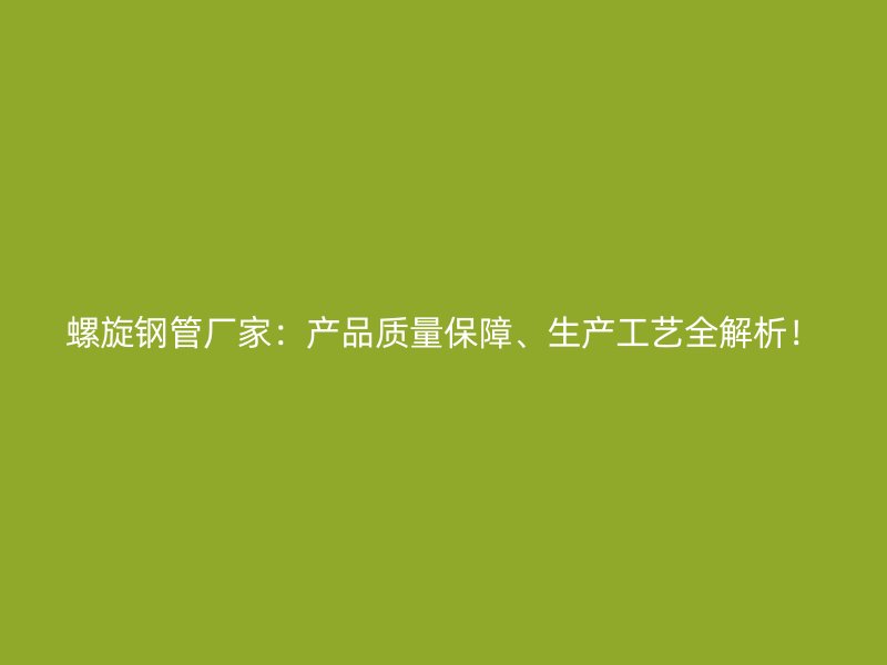 螺旋钢管厂家：产品质量保障、生产工艺全解析！