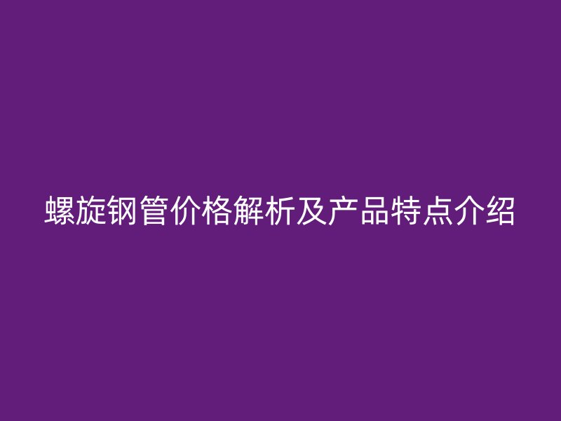 螺旋钢管价格解析及产品特点介绍
