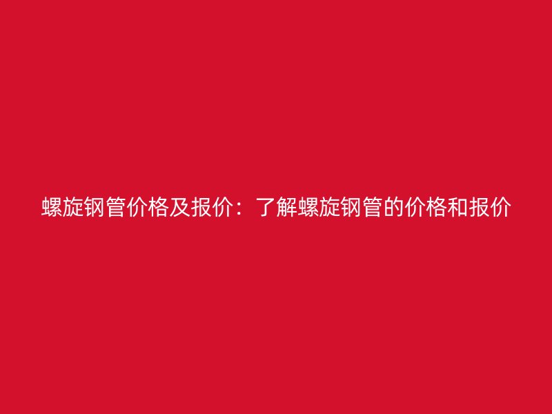 螺旋钢管价格及报价：了解螺旋钢管的价格和报价