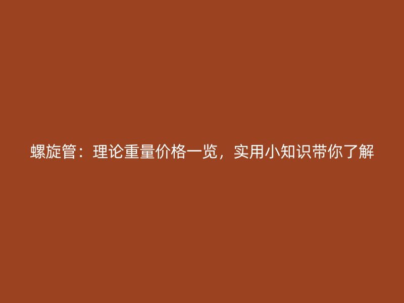 螺旋管：理论重量价格一览，实用小知识带你了解