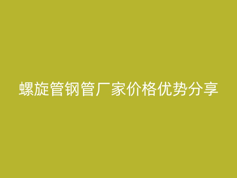 螺旋管钢管厂家价格优势分享
