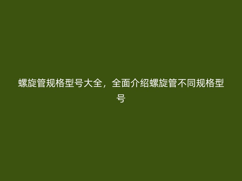 螺旋管规格型号大全，全面介绍螺旋管不同规格型号