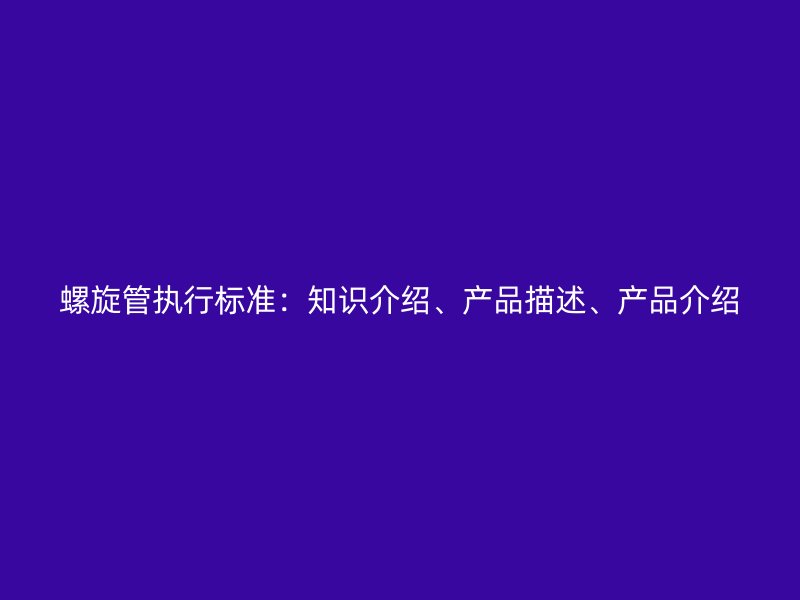 螺旋管执行标准：知识介绍、产品描述、产品介绍