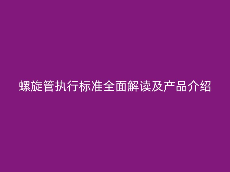 螺旋管执行标准全面解读及产品介绍