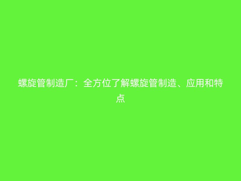 螺旋管制造厂：全方位了解螺旋管制造、应用和特点