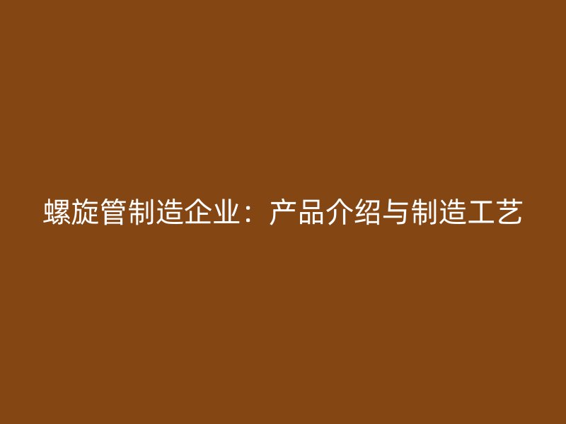 螺旋管制造企业：产品介绍与制造工艺