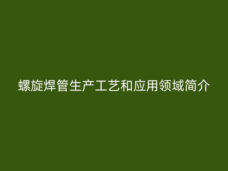 螺旋焊管生产工艺和应用领域简介