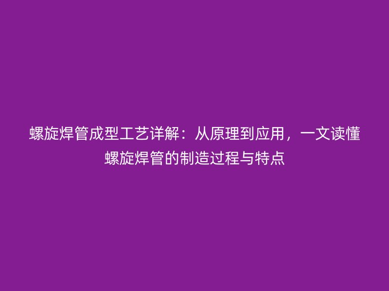 螺旋焊管成型工艺详解：从原理到应用，一文读懂螺旋焊管的制造过程与特点
