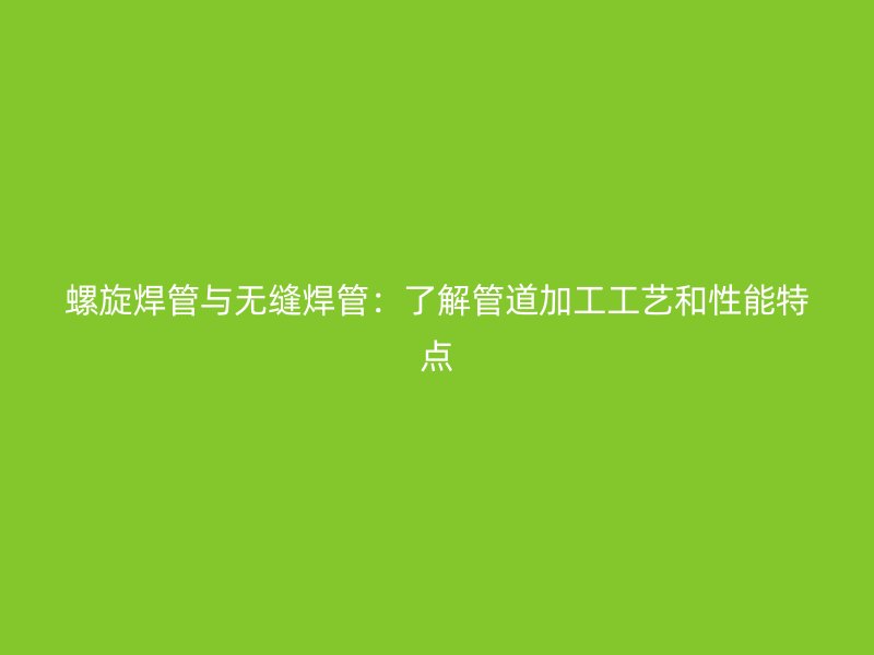 螺旋焊管与无缝焊管：了解管道加工工艺和性能特点