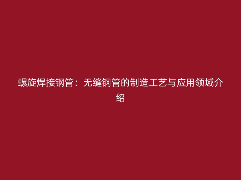 螺旋焊接钢管：无缝钢管的制造工艺与应用领域介绍