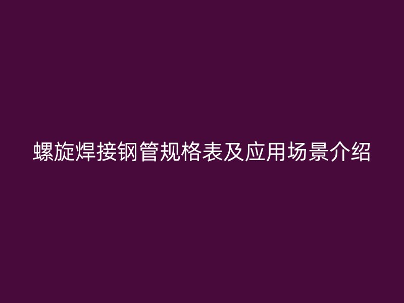 螺旋焊接钢管规格表及应用场景介绍